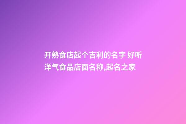 开熟食店起个吉利的名字 好听洋气食品店面名称,起名之家-第1张-店铺起名-玄机派